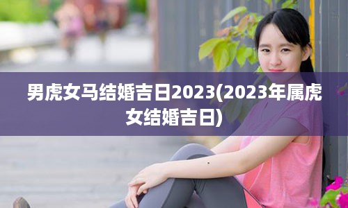 男虎女马结婚吉日2023(2023年属虎女结婚吉日)