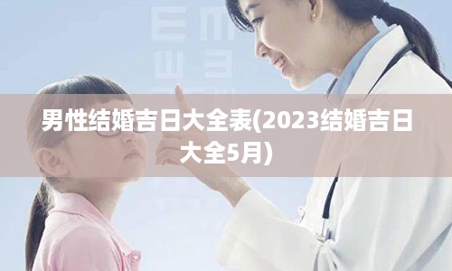 男性结婚吉日大全表(2023结婚吉日大全5月)