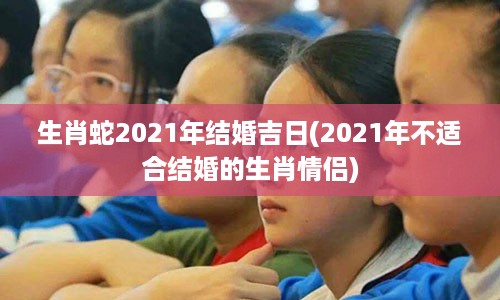 生肖蛇2021年结婚吉日(2021年不适合结婚的生肖情侣)