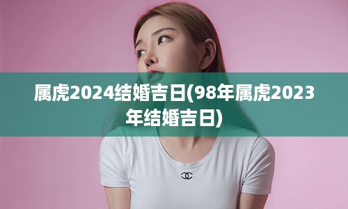 属虎2024结婚吉日(98年属虎2023年结婚吉日)