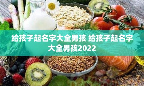 给孩子起名字大全男孩 给孩子起名字大全男孩2022