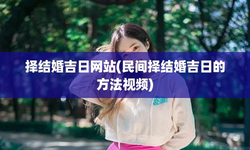 择结婚吉日网站(民间择结婚吉日的方法视频)