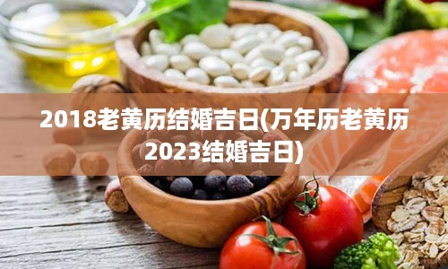 2018老黄历结婚吉日(万年历老黄历2023结婚吉日)