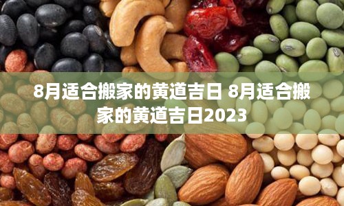 8月适合搬家的黄道吉日 8月适合搬家的黄道吉日2023