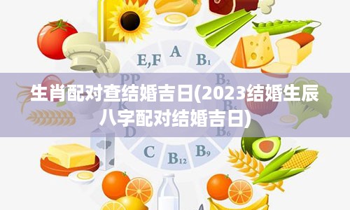 生肖配对查结婚吉日(2023结婚生辰八字配对结婚吉日)