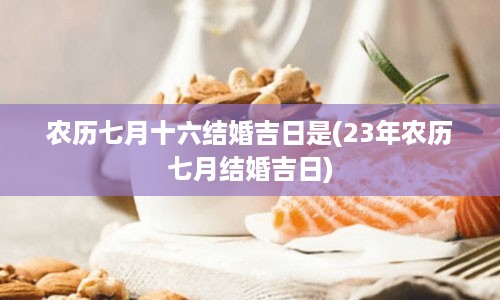 农历七月十六结婚吉日是(23年农历七月结婚吉日)