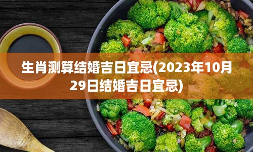 生肖测算结婚吉日宜忌(2023年10月29日结婚吉日宜忌)