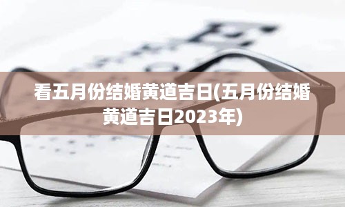 看五月份结婚黄道吉日(五月份结婚黄道吉日2023年)