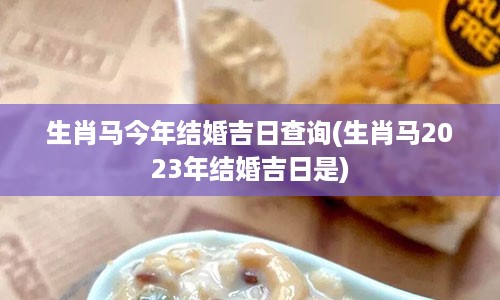 生肖马今年结婚吉日查询(生肖马2023年结婚吉日是)