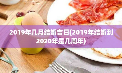 2019年几月结婚吉日(2019年结婚到2020年是几周年)