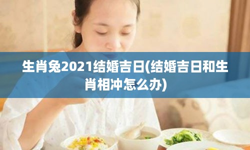 生肖兔2021结婚吉日(结婚吉日和生肖相冲怎么办)