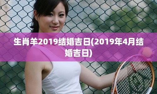 生肖羊2019结婚吉日(2019年4月结婚吉日)