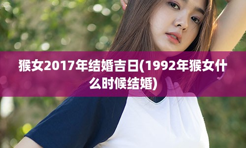 猴女2017年结婚吉日(1992年猴女什么时候结婚)