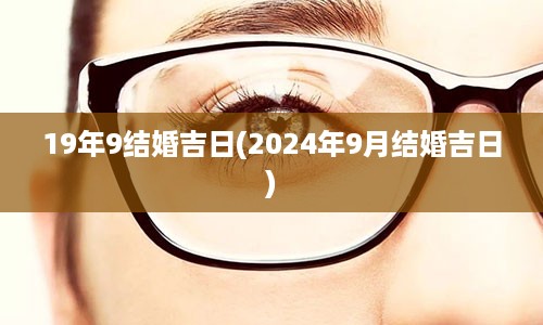 19年9结婚吉日(2024年9月结婚吉日)