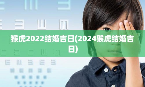 猴虎2022结婚吉日(2024猴虎结婚吉日)