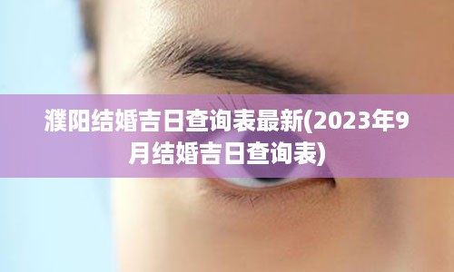 濮阳结婚吉日查询表最新(2023年9月结婚吉日查询表)