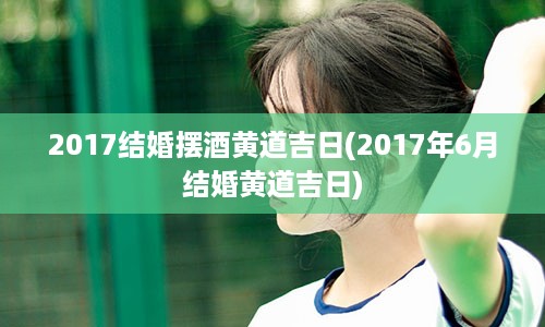 2017结婚摆酒黄道吉日(2017年6月结婚黄道吉日)