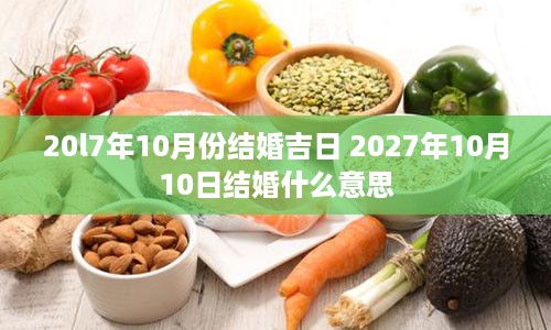 20l7年10月份结婚吉日 2027年10月10日结婚什么意思