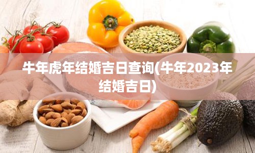 牛年虎年结婚吉日查询(牛年2023年结婚吉日)