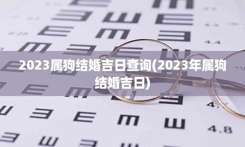 2023属狗结婚吉日查询(2023年属狗结婚吉日)