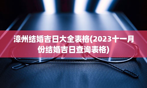 漳州结婚吉日大全表格(2023十一月份结婚吉日查询表格)