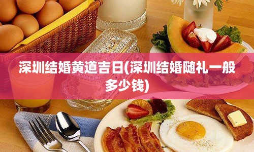 深圳结婚黄道吉日(深圳结婚随礼一般多少钱)