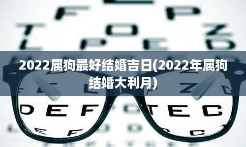 2022属狗最好结婚吉日(2022年属狗结婚大利月)