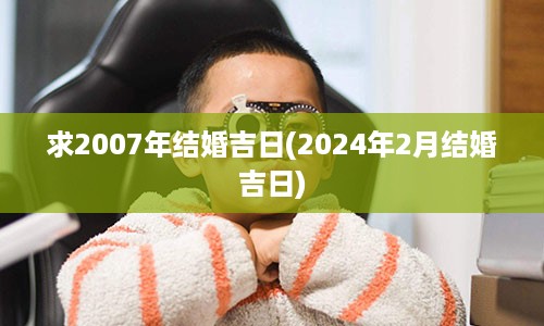 求2007年结婚吉日(2024年2月结婚吉日)