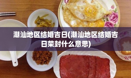 潮汕地区结婚吉日(潮汕地区结婚吉日荣封什么意思)