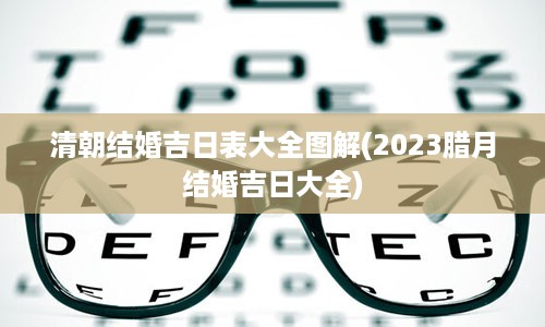 清朝结婚吉日表大全图解(2023腊月结婚吉日大全)