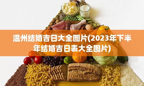 温州结婚吉日大全图片(2023年下半年结婚吉日表大全图片)