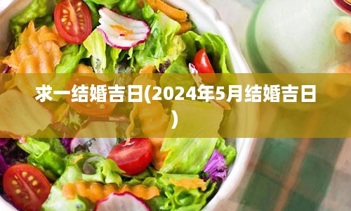 求一结婚吉日(2024年5月结婚吉日)