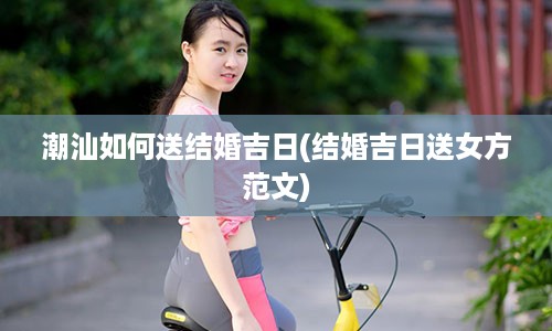 潮汕如何送结婚吉日(结婚吉日送女方范文)