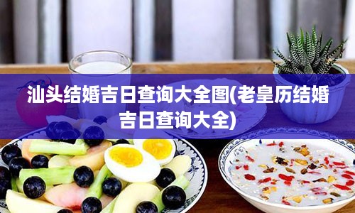 汕头结婚吉日查询大全图(老皇历结婚吉日查询大全)