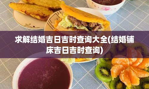 求解结婚吉日吉时查询大全(结婚铺床吉日吉时查询)