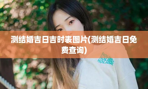 测结婚吉日吉时表图片(测结婚吉日免费查询)