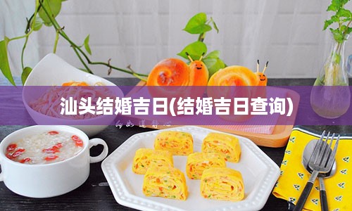 汕头结婚吉日(结婚吉日查询)