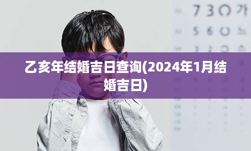 乙亥年结婚吉日查询(2024年1月结婚吉日)