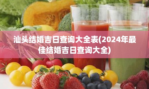 汕头结婚吉日查询大全表(2024年最佳结婚吉日查询大全)