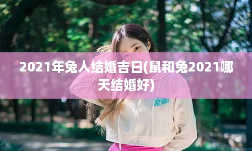 2021年兔人结婚吉日(鼠和兔2021哪天结婚好)