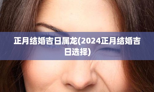 正月结婚吉日属龙(2024正月结婚吉日选择)