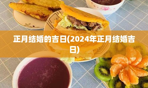 正月结婚的吉日(2024年正月结婚吉日)