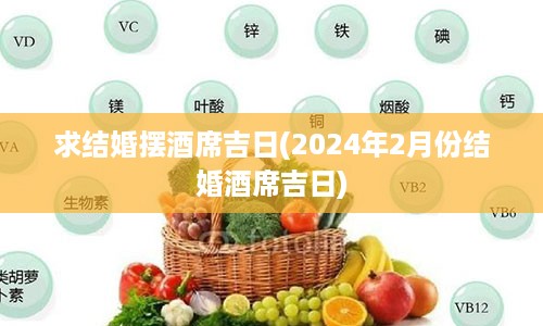 求结婚摆酒席吉日(2024年2月份结婚酒席吉日)