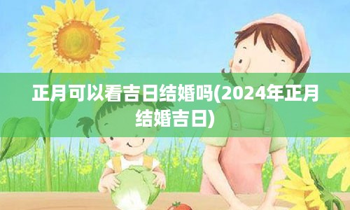 正月可以看吉日结婚吗(2024年正月结婚吉日)