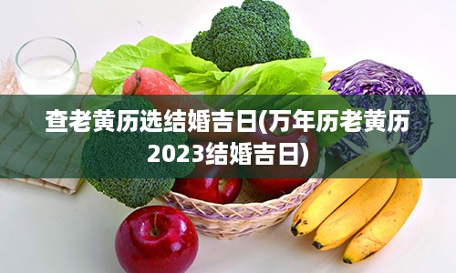 查老黄历选结婚吉日(万年历老黄历2023结婚吉日)