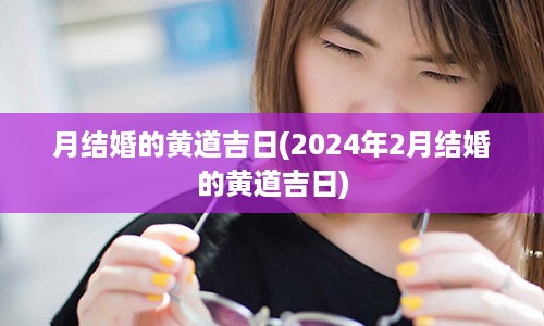 月结婚的黄道吉日(2024年2月结婚的黄道吉日)