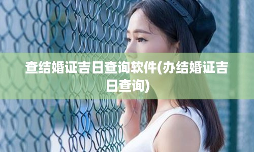 查结婚证吉日查询软件(办结婚证吉日查询)