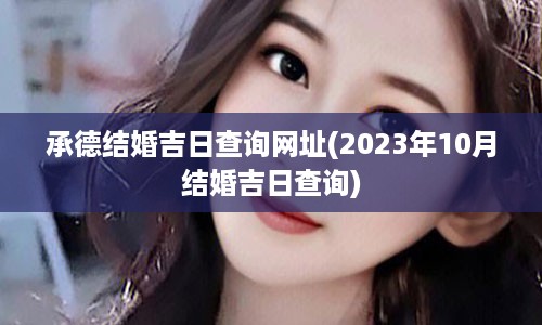 承德结婚吉日查询网址(2023年10月结婚吉日查询)