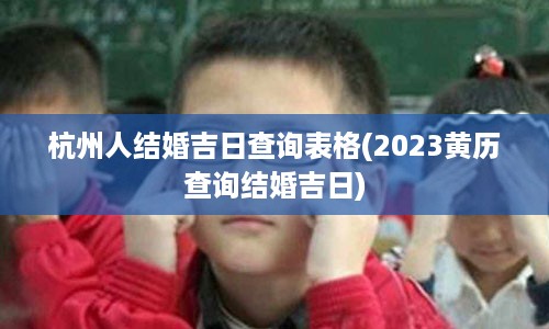 杭州人结婚吉日查询表格(2023黄历查询结婚吉日)