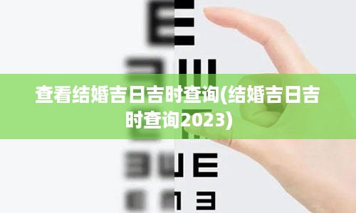 查看结婚吉日吉时查询(结婚吉日吉时查询2023)